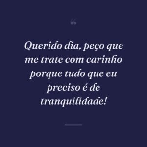 Querido dia, peço que me trate com carinho porque tudo que eu preciso é de tranquilidade!