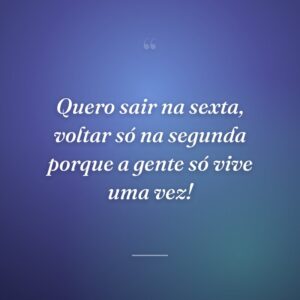 Quero sair na sexta, voltar só na segunda porque a gente só vive uma vez!