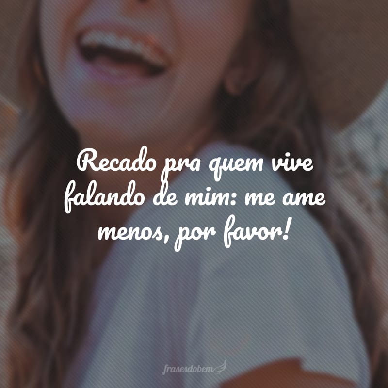 Recado pra quem vive falando de mim: me ame menos, por favor!