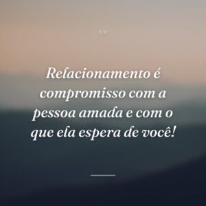 Relacionamento é compromisso com a pessoa amada e com o que ela espera de você!