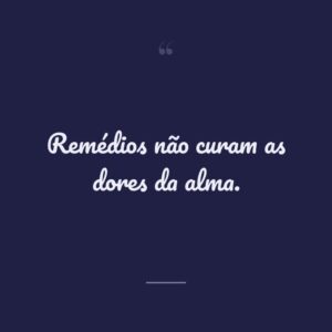 Remédios não curam as dores da alma.