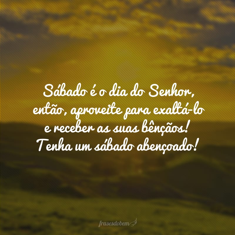 Sábado é o dia do Senhor, então, aproveite para exaltá-lo e receber as suas bênçãos! Tenha um sábado abençoado!