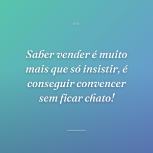 Saber vender é muito mais que só insistir, é conseguir convencer sem ficar chato!