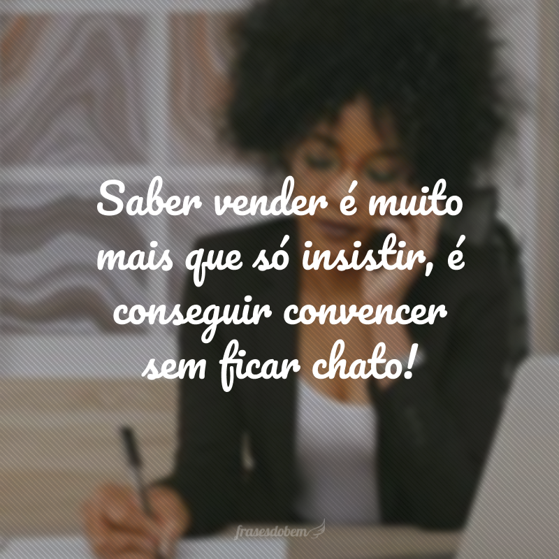 Saber vender é muito mais que só insistir, é conseguir convencer sem ficar chato!