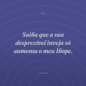 Saiba que a sua desprezível inveja só aumenta o meu Ibope.