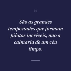 São as grandes tempestades que formam pilotos incríveis, não a calmaria de um céu limpo.