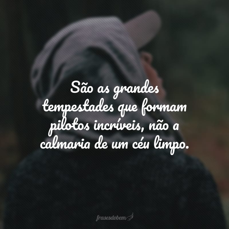 São as grandes tempestades que formam pilotos incríveis, não a calmaria de um céu limpo. 