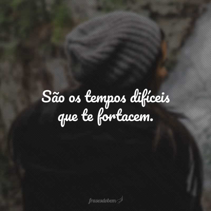 São os tempos difíceis que te fortacem. 