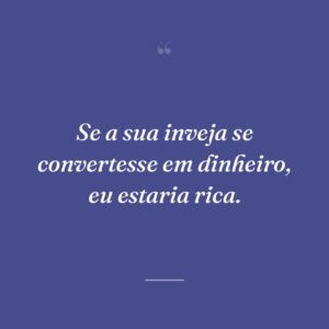 Se a sua inveja se convertesse em dinheiro, eu estaria rica.