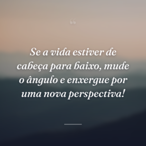 Se a vida estiver de cabeça para baixo, mude o ângulo e enxergue por uma nova perspectiva!