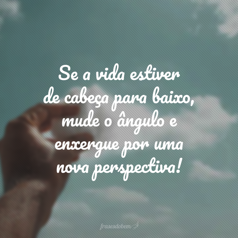 Se a vida estiver de cabeça para baixo, mude o ângulo e enxergue por uma nova perspectiva!