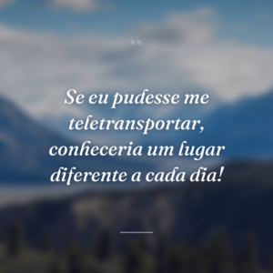 Se eu pudesse me teletransportar, conheceria um lugar diferente a cada dia!