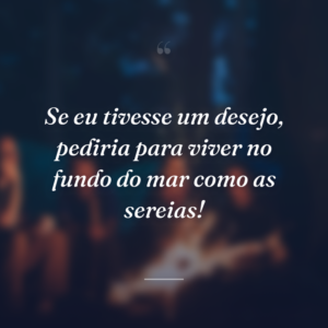Se eu tivesse um desejo, pediria para viver no fundo do mar como as sereias!