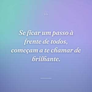 Se ficar um passo à frente de todos, começam a te chamar de brilhante.