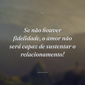 Se não houver fidelidade, o amor não será capaz de sustentar o relacionamento!