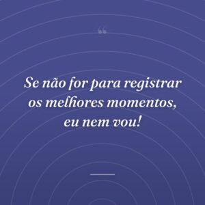 Se não for para registrar os melhores momentos, eu nem vou!