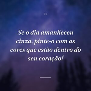 Se o dia amanheceu cinza, pinte-o com as cores que estão dentro do seu coração!