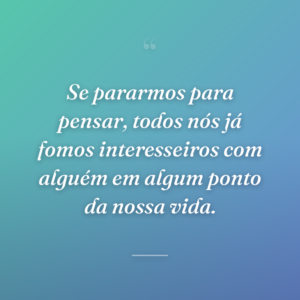 Se pararmos para pensar, todos nós já fomos interesseiros com alguém em algum ponto da nossa vida.