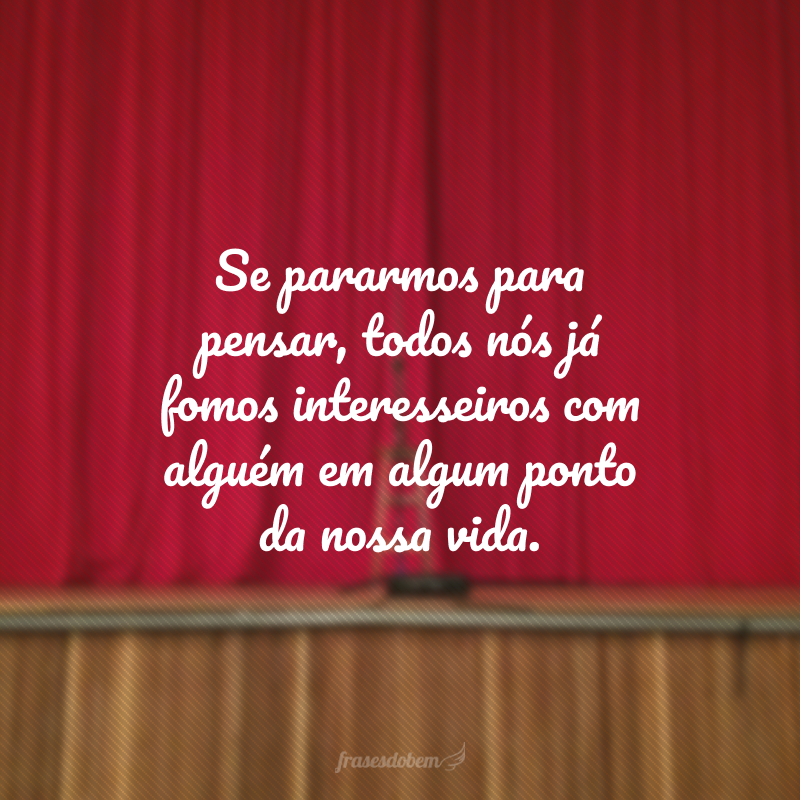 Se pararmos para pensar, todos nós já fomos interesseiros com alguém em algum ponto da nossa vida.