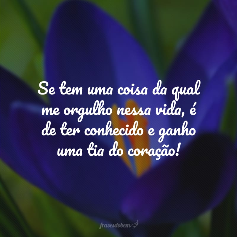 Se tem uma coisa da qual me orgulho nessa vida, é de ter conhecido e ganho uma tia do coração!