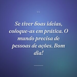 Se tiver boas ideias, coloque-as em prática. O mundo precisa de pessoas de ações. Bom dia!