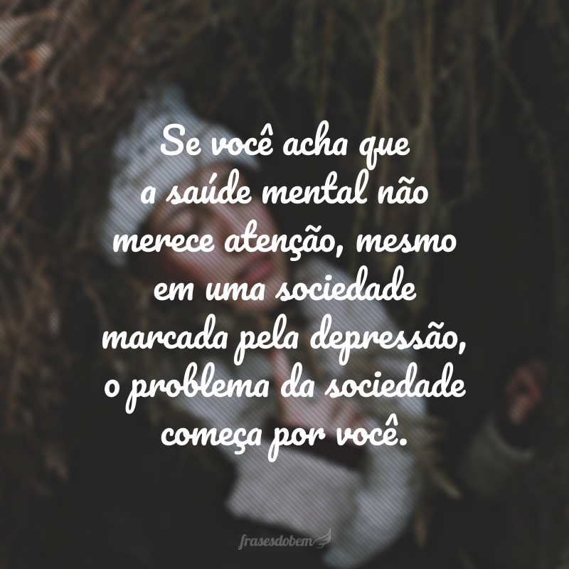 Se você acha que a saúde mental não merece atenção, mesmo em uma sociedade marcada pela depressão, o problema da sociedade começa por você. 