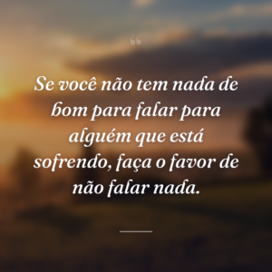 Se você não tem nada de bom para falar para alguém que está sofrendo, faça o favor de não falar nada.
