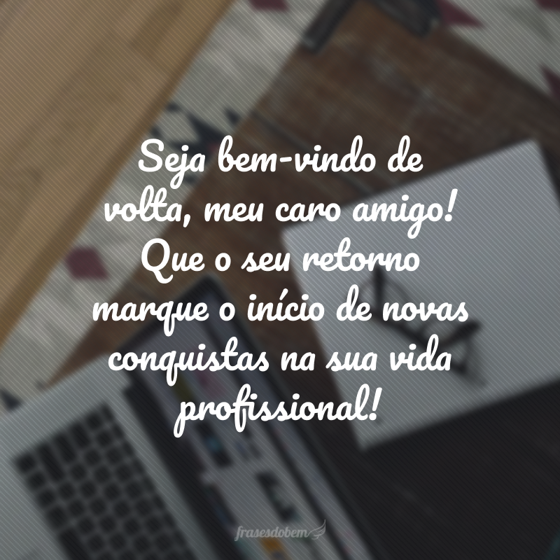 Seja bem-vindo de volta, meu caro amigo! Que o seu retorno marque o início de novas conquistas na sua vida profissional! 