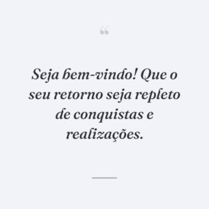 Seja bem-vindo! Que o seu retorno seja repleto de conquistas e realizações.