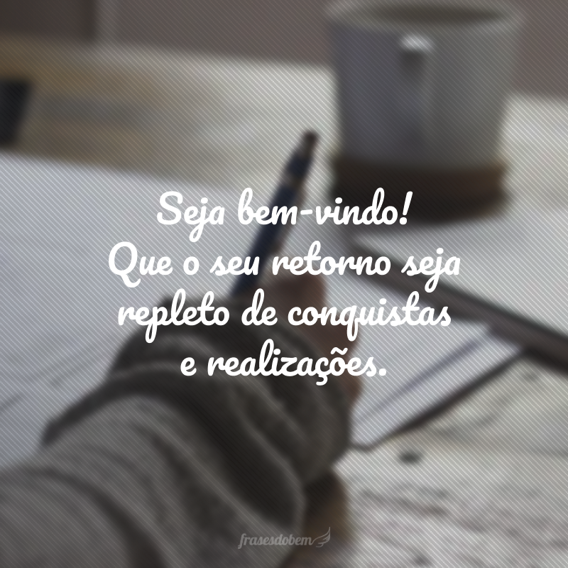 Seja bem-vindo! Que o seu retorno seja repleto de conquistas e realizações. 