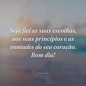 Seja fiel as suas escolhas, aos seus princípios e as vontades do seu coração. Bom dia!
