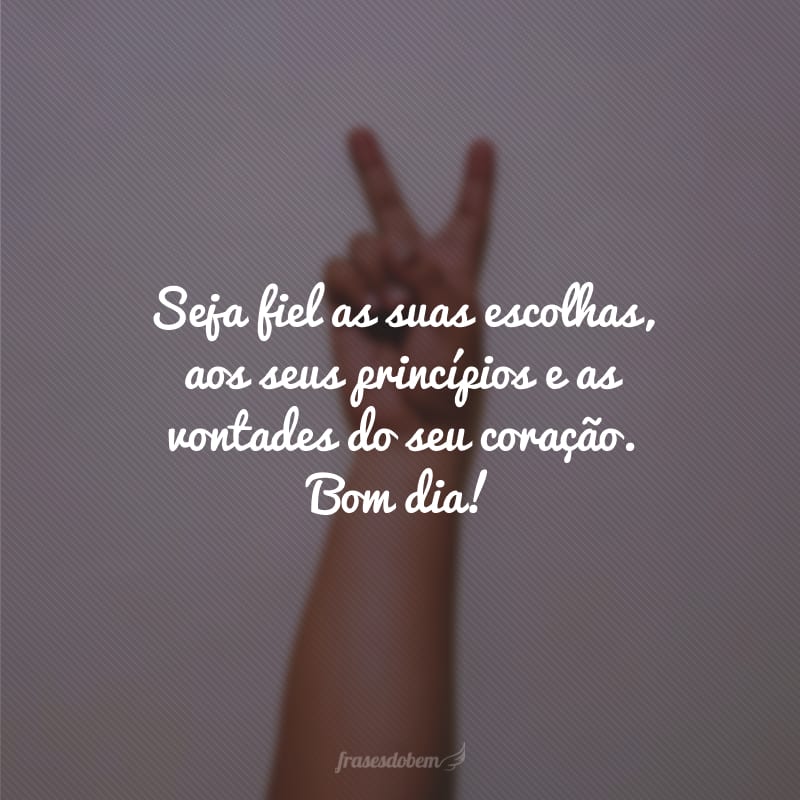 Seja fiel as suas escolhas, aos seus princípios e as vontades do seu coração. Bom dia!