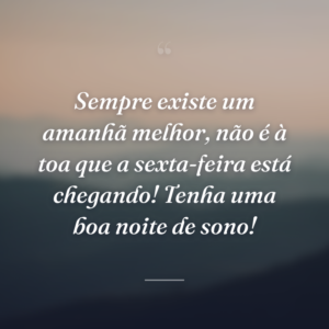 Sempre existe um amanhã melhor, não é à toa que a sexta-feira está chegando! Tenha uma boa noite de sono!