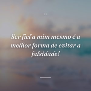 Ser fiel a mim mesmo é a melhor forma de evitar a falsidade!