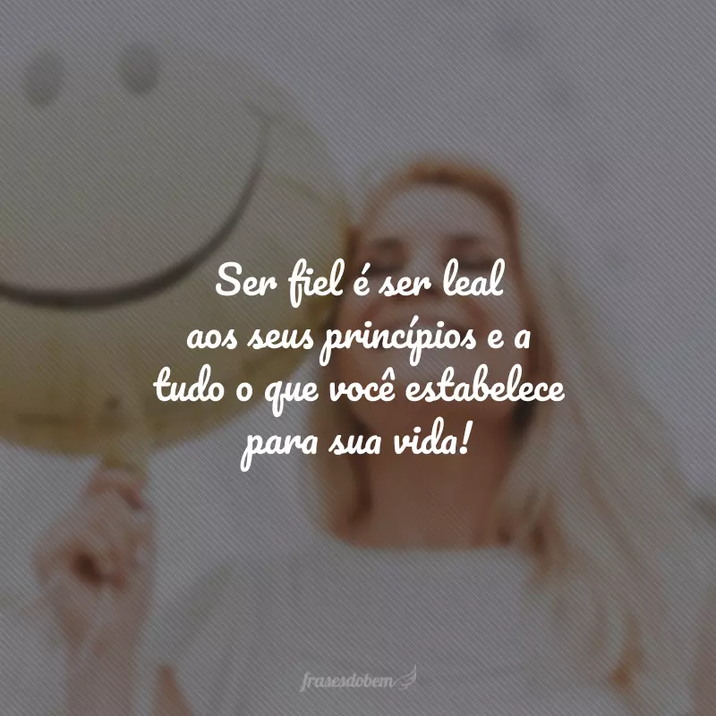 Ser fiel é ser leal aos seus princípios e a tudo o que você estabelece para sua vida!