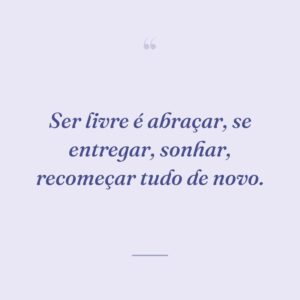 Ser livre é abraçar, se entregar, sonhar, recomeçar tudo de novo.