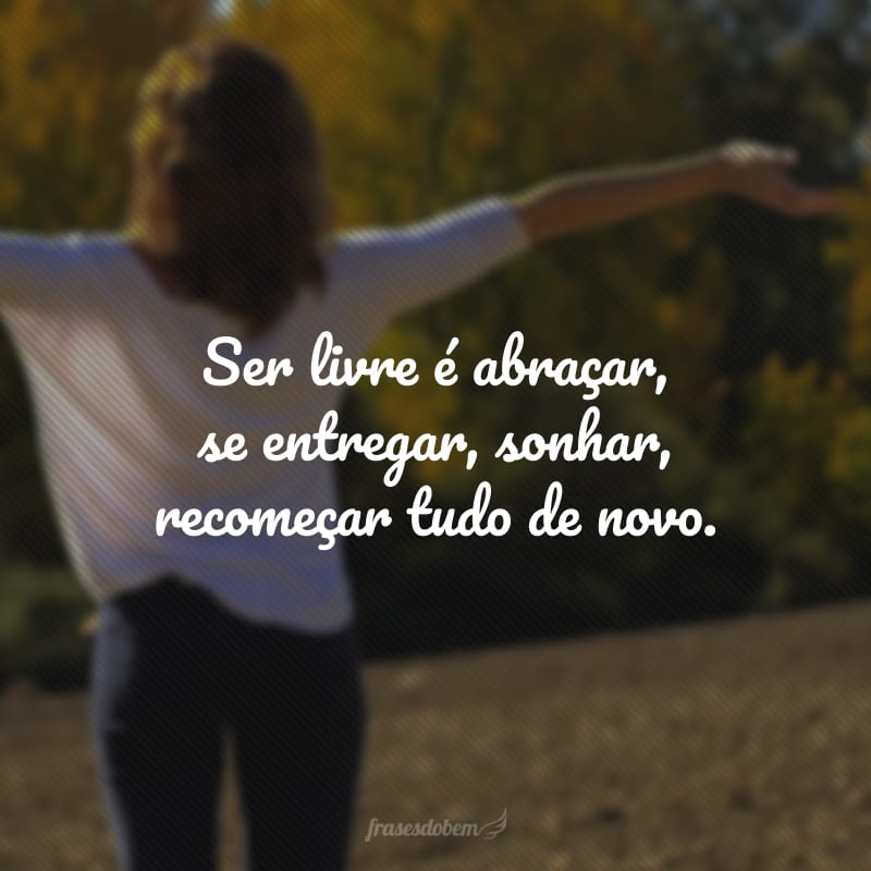 Ser livre é abraçar, se entregar, sonhar, recomeçar tudo de novo. 