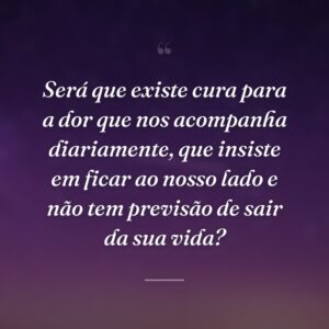Será que existe cura para a dor que nos acompanha diariamente, que insiste em ficar ao nosso lado e não tem previsão de sair da sua vida?