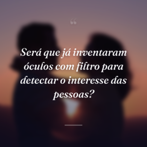 Será que já inventaram óculos com filtro para detectar o interesse das pessoas?