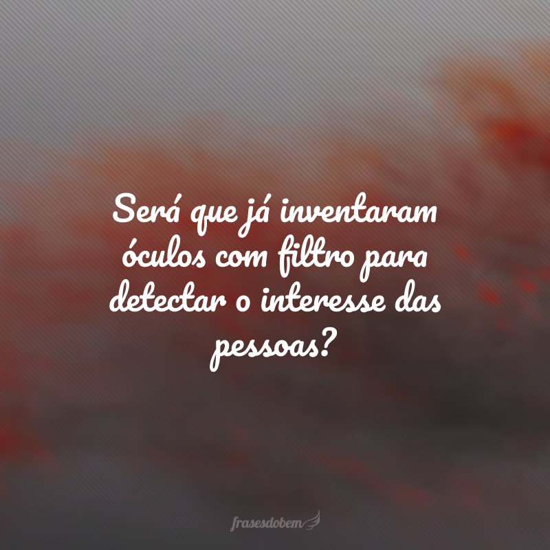 Será que já inventaram óculos com filtro para detectar o interesse das pessoas?