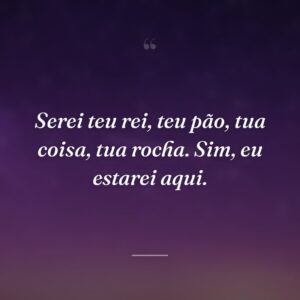 Serei teu rei, teu pão, tua coisa, tua rocha. Sim, eu estarei aqui.