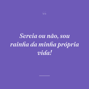 Sereia ou não, sou rainha da minha própria vida!