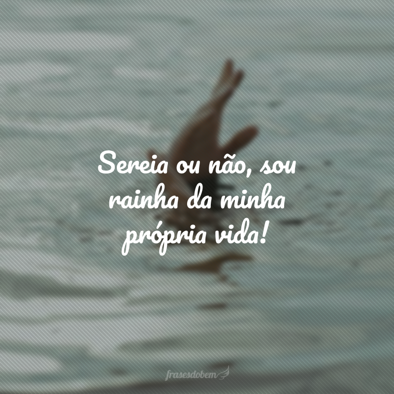 Sereia ou não, sou rainha da minha própria vida!