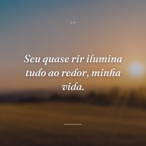 Seu quase rir ilumina tudo ao redor, minha vida.
