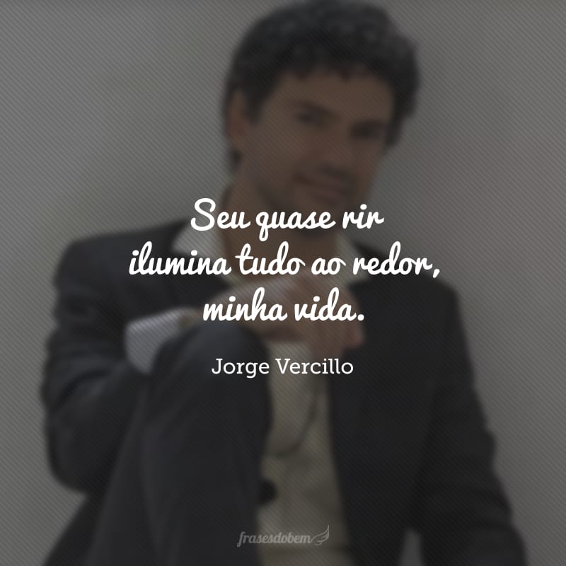 Seu quase rir ilumina tudo ao redor, minha vida. 
