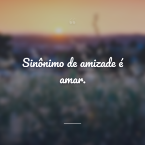 Sinônimo de amizade é amar.
