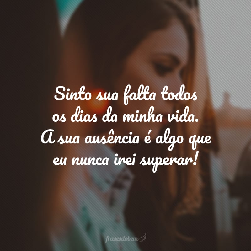 Sinto sua falta todos os dias da minha vida. A sua ausência é algo que eu nunca irei superar! 