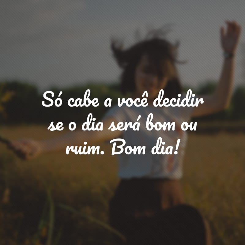 Só cabe a você decidir se o dia será bom ou ruim. Bom dia!