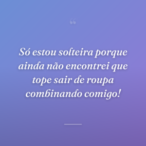Só estou solteira porque ainda não encontrei que tope sair de roupa combinando comigo!