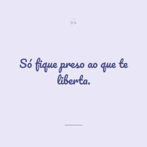 Só fique preso ao que te liberta.